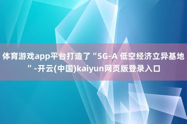体育游戏app平台打造了“5G-A 低空经济立异基地”-开云(中国)kaiyun网页版登录入口