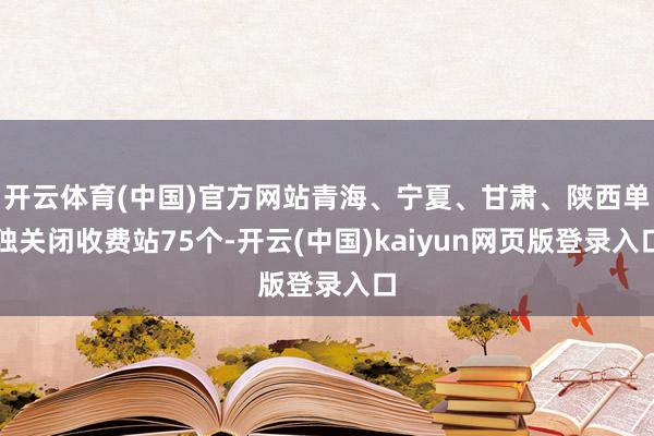 开云体育(中国)官方网站青海、宁夏、甘肃、陕西单独关闭收费站75个-开云(中国)kaiyun网页版登录入口