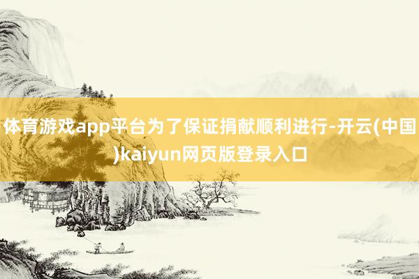 体育游戏app平台为了保证捐献顺利进行-开云(中国)kaiyun网页版登录入口