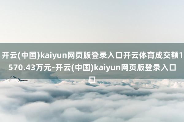开云(中国)kaiyun网页版登录入口开云体育成交额1570.43万元-开云(中国)kaiyun网页版登录入口