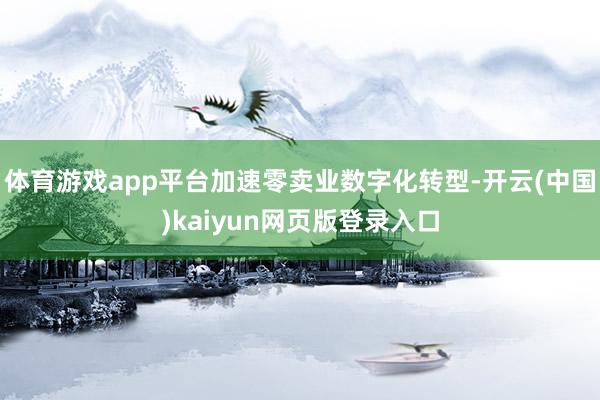 体育游戏app平台加速零卖业数字化转型-开云(中国)kaiyun网页版登录入口