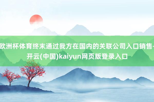 欧洲杯体育终末通过我方在国内的关联公司入口销售-开云(中国)kaiyun网页版登录入口