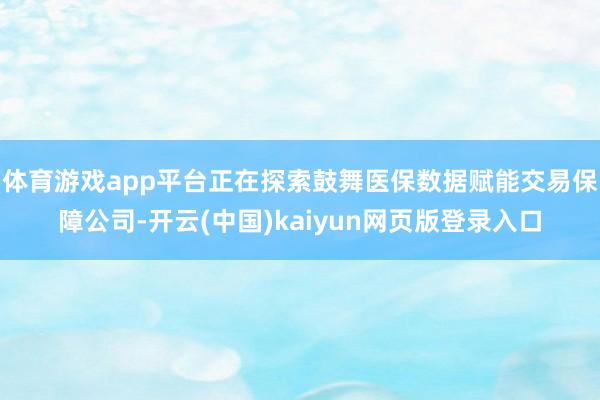 体育游戏app平台正在探索鼓舞医保数据赋能交易保障公司-开云(中国)kaiyun网页版登录入口