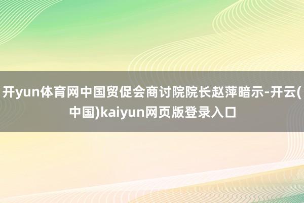 开yun体育网中国贸促会商讨院院长赵萍暗示-开云(中国)kaiyun网页版登录入口