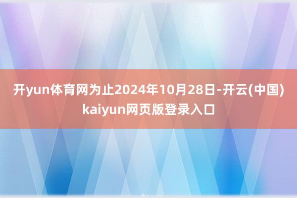 开yun体育网为止2024年10月28日-开云(中国)kaiyun网页版登录入口