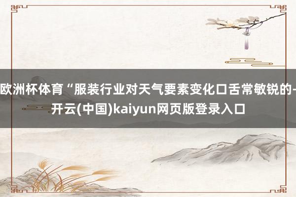 欧洲杯体育“服装行业对天气要素变化口舌常敏锐的-开云(中国)kaiyun网页版登录入口