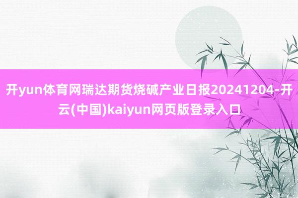 开yun体育网瑞达期货烧碱产业日报20241204-开云(中国)kaiyun网页版登录入口