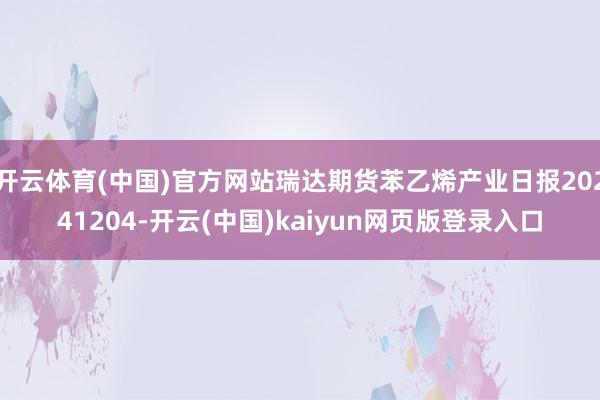 开云体育(中国)官方网站瑞达期货苯乙烯产业日报20241204-开云(中国)kaiyun网页版登录入口