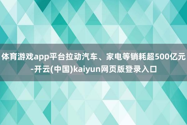 体育游戏app平台拉动汽车、家电等销耗超500亿元-开云(中国)kaiyun网页版登录入口
