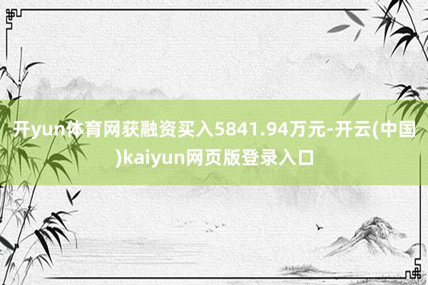 开yun体育网获融资买入5841.94万元-开云(中国)kaiyun网页版登录入口