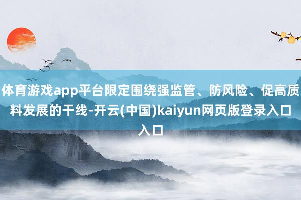 体育游戏app平台限定围绕强监管、防风险、促高质料发展的干线-开云(中国)kaiyun网页版登录入口