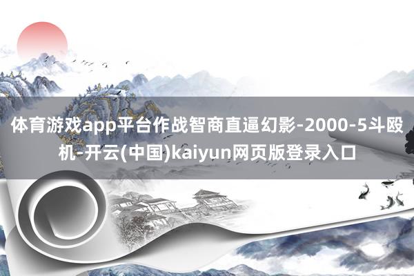 体育游戏app平台作战智商直逼幻影-2000-5斗殴机-开云(中国)kaiyun网页版登录入口