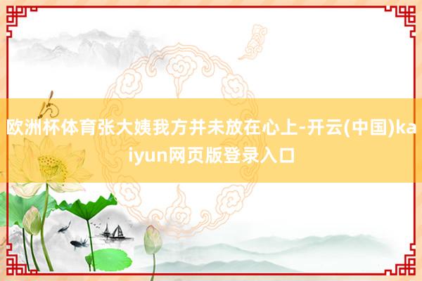 欧洲杯体育张大姨我方并未放在心上-开云(中国)kaiyun网页版登录入口