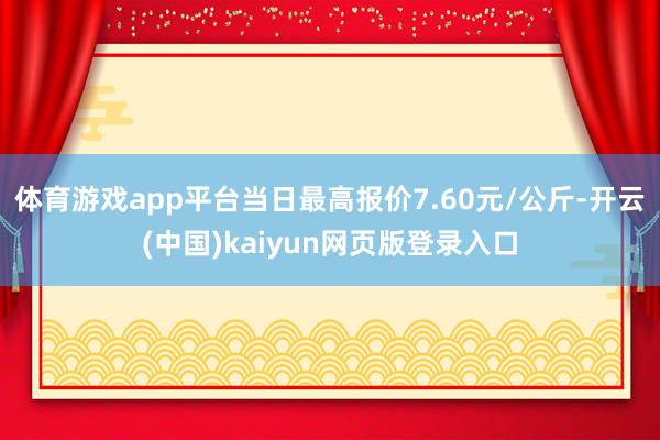 体育游戏app平台当日最高报价7.60元/公斤-开云(中国)kaiyun网页版登录入口