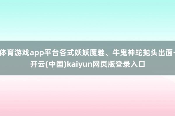体育游戏app平台各式妖妖魔魅、牛鬼神蛇抛头出面-开云(中国)kaiyun网页版登录入口