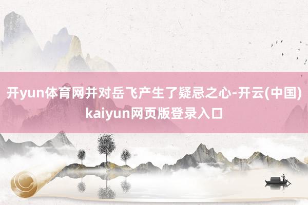 开yun体育网并对岳飞产生了疑忌之心-开云(中国)kaiyun网页版登录入口