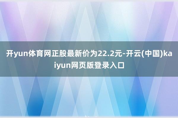 开yun体育网正股最新价为22.2元-开云(中国)kaiyun网页版登录入口