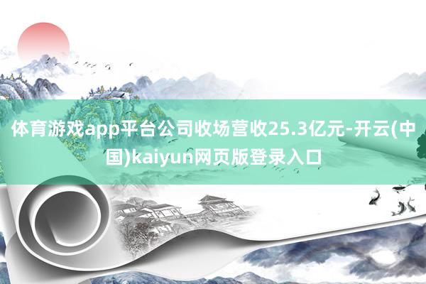 体育游戏app平台公司收场营收25.3亿元-开云(中国)kaiyun网页版登录入口