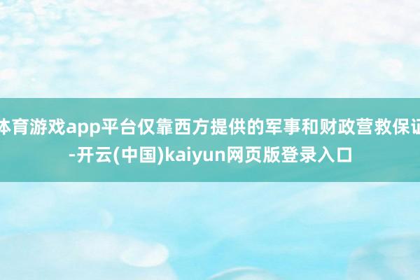 体育游戏app平台仅靠西方提供的军事和财政营救保证-开云(中国)kaiyun网页版登录入口