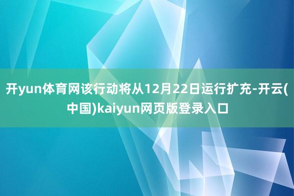 开yun体育网该行动将从12月22日运行扩充-开云(中国)kaiyun网页版登录入口