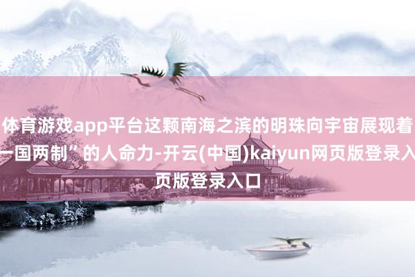体育游戏app平台这颗南海之滨的明珠向宇宙展现着“一国两制”的人命力-开云(中国)kaiyun网页版登录入口