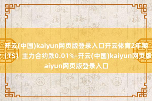 开云(中国)kaiyun网页版登录入口开云体育2年期国债期货（TS）主力合约跌0.01%-开云(中国)kaiyun网页版登录入口