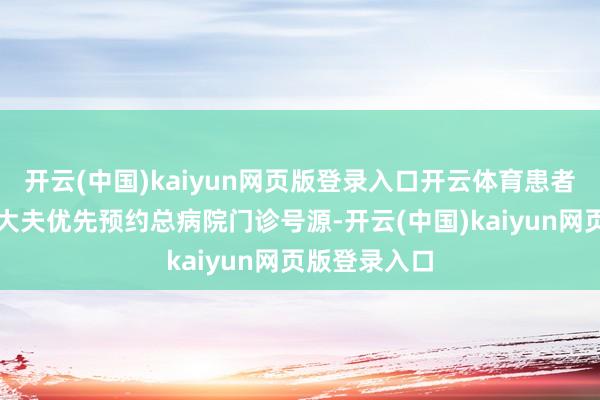 开云(中国)kaiyun网页版登录入口开云体育患者可通过家庭大夫优先预约总病院门诊号源-开云(中国)kaiyun网页版登录入口