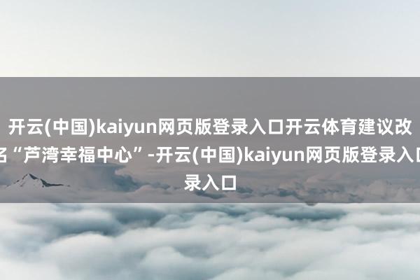 开云(中国)kaiyun网页版登录入口开云体育建议改名“芦湾幸福中心”-开云(中国)kaiyun网页版登录入口