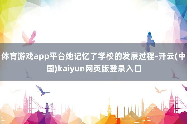 体育游戏app平台她记忆了学校的发展过程-开云(中国)kaiyun网页版登录入口