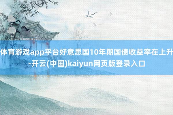 体育游戏app平台好意思国10年期国债收益率在上升-开云(中国)kaiyun网页版登录入口