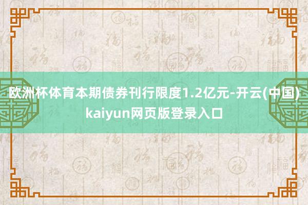 欧洲杯体育本期债券刊行限度1.2亿元-开云(中国)kaiyun网页版登录入口