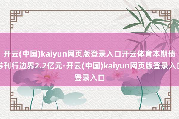 开云(中国)kaiyun网页版登录入口开云体育本期债券刊行边界2.2亿元-开云(中国)kaiyun网页版登录入口