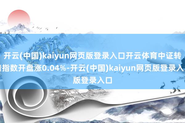 开云(中国)kaiyun网页版登录入口开云体育中证转债指数开盘涨0.04%-开云(中国)kaiyun网页版登录入口
