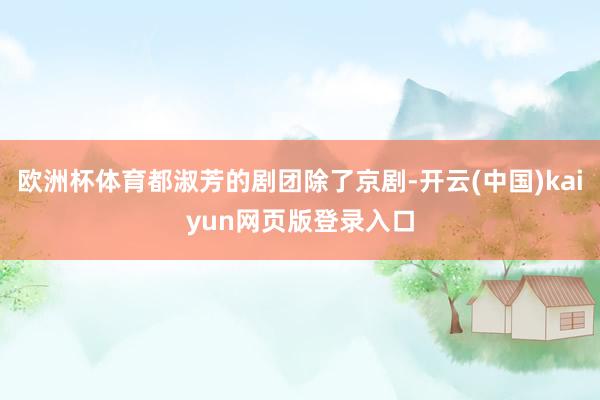 欧洲杯体育都淑芳的剧团除了京剧-开云(中国)kaiyun网页版登录入口