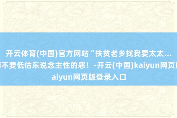 开云体育(中国)官方网站“扶贫老乡找我要太太...?”啊啊啊不要低估东说念主性的恶!-开云(中国)kaiyun网页版登录入口