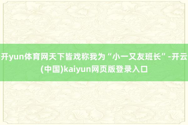 开yun体育网天下皆戏称我为“小一又友班长”-开云(中国)kaiyun网页版登录入口