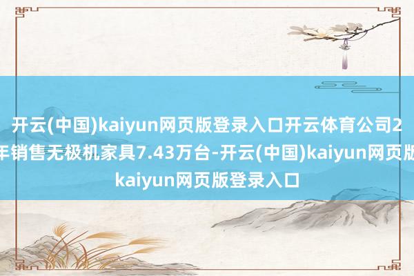 开云(中国)kaiyun网页版登录入口开云体育公司2024年全年销售无极机家具7.43万台-开云(中国)kaiyun网页版登录入口