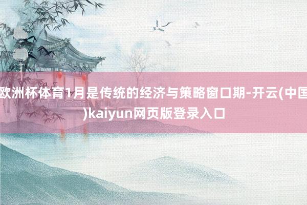 欧洲杯体育1月是传统的经济与策略窗口期-开云(中国)kaiyun网页版登录入口