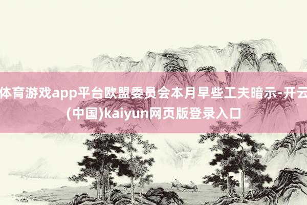 体育游戏app平台欧盟委员会本月早些工夫暗示-开云(中国)kaiyun网页版登录入口