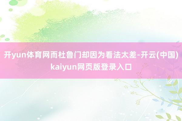 开yun体育网而杜鲁门却因为看法太差-开云(中国)kaiyun网页版登录入口