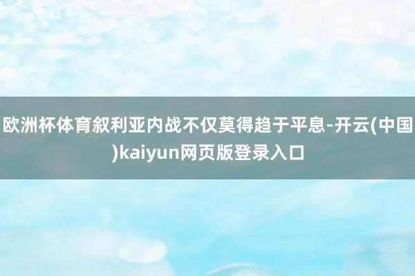 欧洲杯体育叙利亚内战不仅莫得趋于平息-开云(中国)kaiyun网页版登录入口