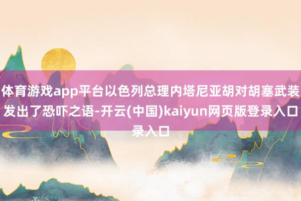 体育游戏app平台以色列总理内塔尼亚胡对胡塞武装发出了恐吓之语-开云(中国)kaiyun网页版登录入口