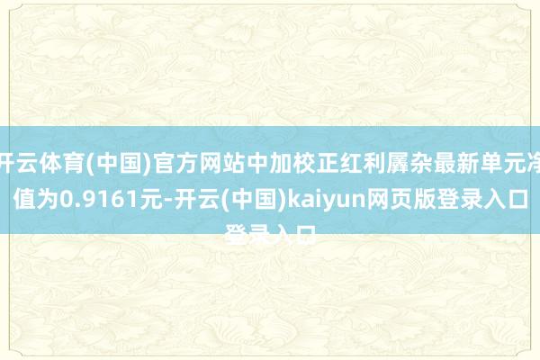 开云体育(中国)官方网站中加校正红利羼杂最新单元净值为0.9161元-开云(中国)kaiyun网页版登录入口