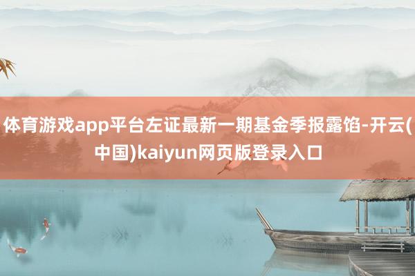 体育游戏app平台左证最新一期基金季报露馅-开云(中国)kaiyun网页版登录入口