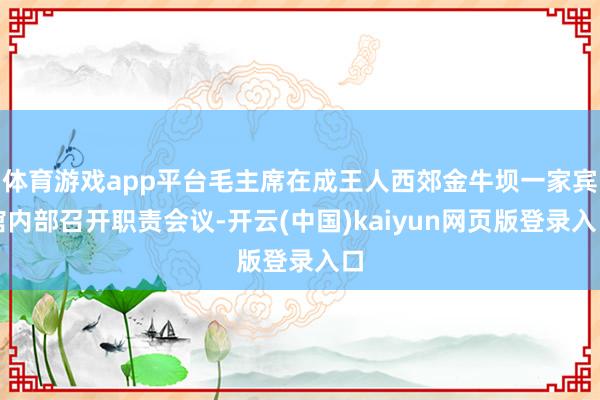 体育游戏app平台毛主席在成王人西郊金牛坝一家宾馆内部召开职责会议-开云(中国)kaiyun网页版登录入口