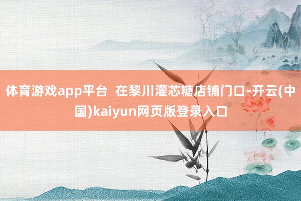 体育游戏app平台 在黎川灌芯糖店铺门口-开云(中国)kaiyun网页版登录入口