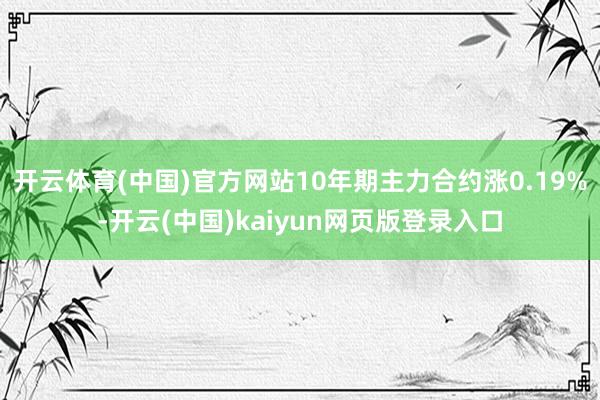 开云体育(中国)官方网站10年期主力合约涨0.19%-开云(中国)kaiyun网页版登录入口