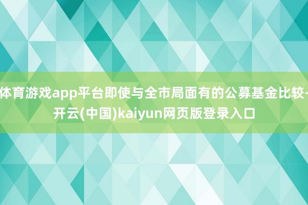 体育游戏app平台即使与全市局面有的公募基金比较-开云(中国)kaiyun网页版登录入口