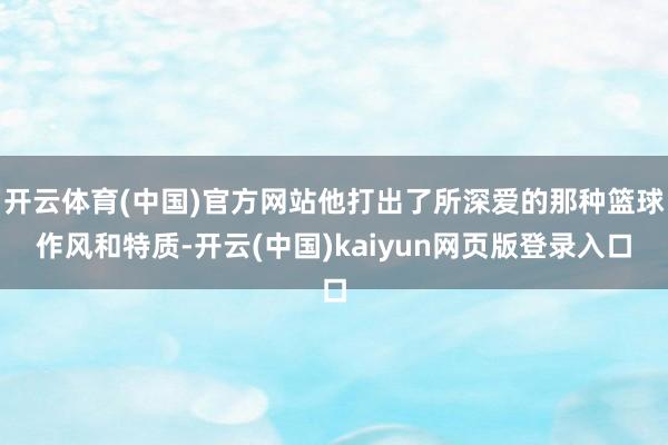 开云体育(中国)官方网站他打出了所深爱的那种篮球作风和特质-开云(中国)kaiyun网页版登录入口