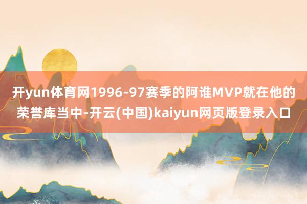 开yun体育网1996-97赛季的阿谁MVP就在他的荣誉库当中-开云(中国)kaiyun网页版登录入口